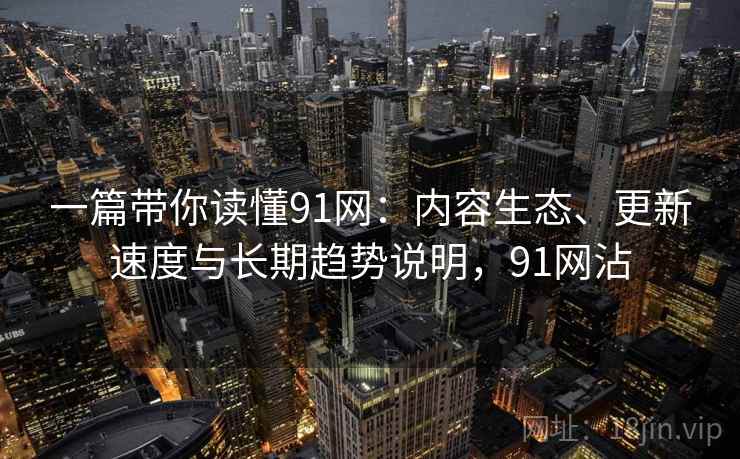 一篇带你读懂91网：内容生态、更新速度与长期趋势说明，91网沾