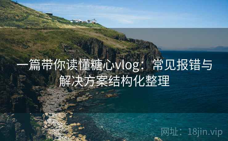 一篇带你读懂糖心vlog:常见报错与解决方案结构化整理 一篇带你读懂糖心vlog:常见报错与解决方案结构化整理