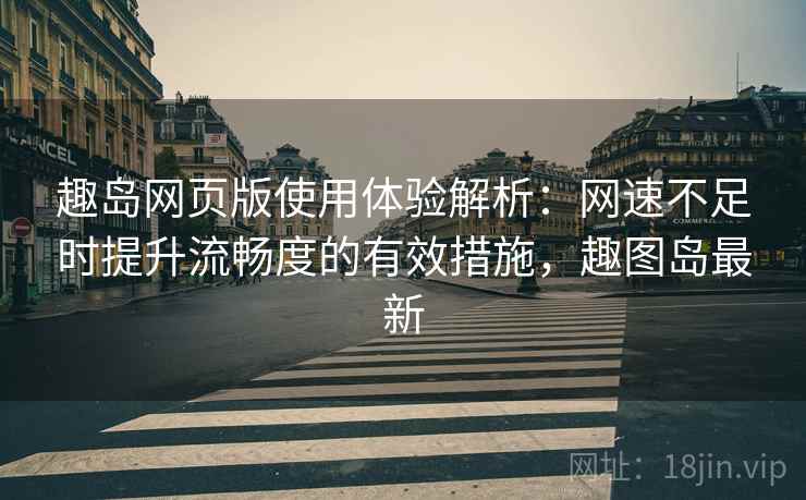 趣岛网页版使用体验解析：网速不足时提升流畅度的有效措施，趣图岛最新