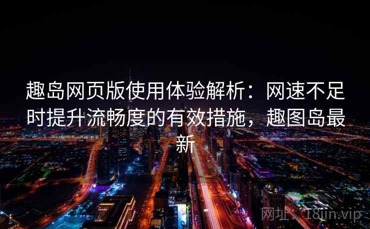 趣岛网页版使用体验解析:网速不足时提升流畅度的有效措施,趣图岛最新 趣岛网页版使用体验解析:网速不足时提升流畅度的有效措施,趣图岛最新