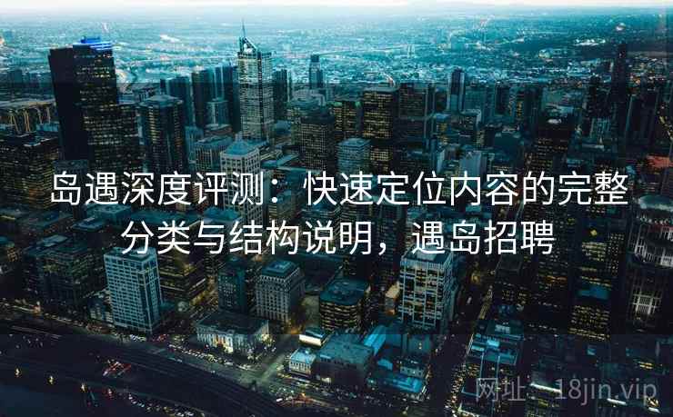 岛遇深度评测：快速定位内容的完整分类与结构说明，遇岛招聘
