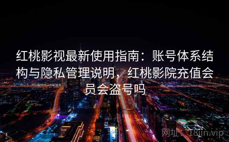 红桃影视最新使用指南：账号体系结构与隐私管理说明，红桃影院充值会员会盗号吗