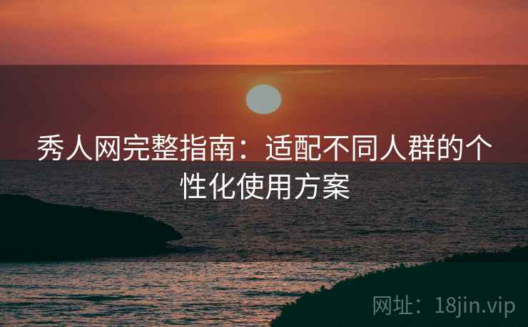 秀人网完整指南：适配不同人群的个性化使用方案