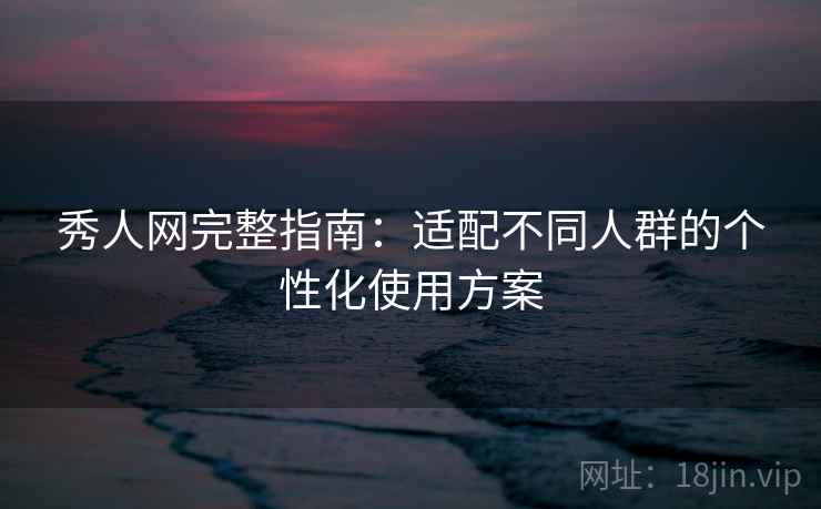 秀人网完整指南：适配不同人群的个性化使用方案