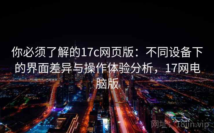 你必须了解的17c网页版：不同设备下的界面差异与操作体验分析，17网电脑版