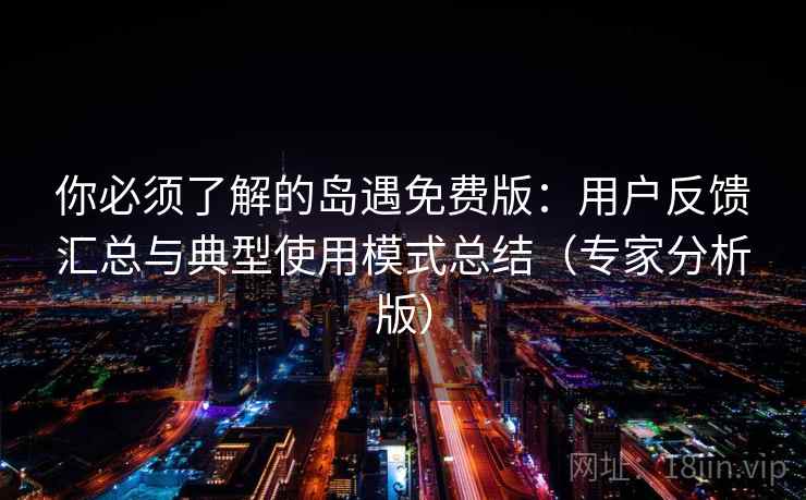 你必须了解的岛遇免费版：用户反馈汇总与典型使用模式总结（专家分析版）