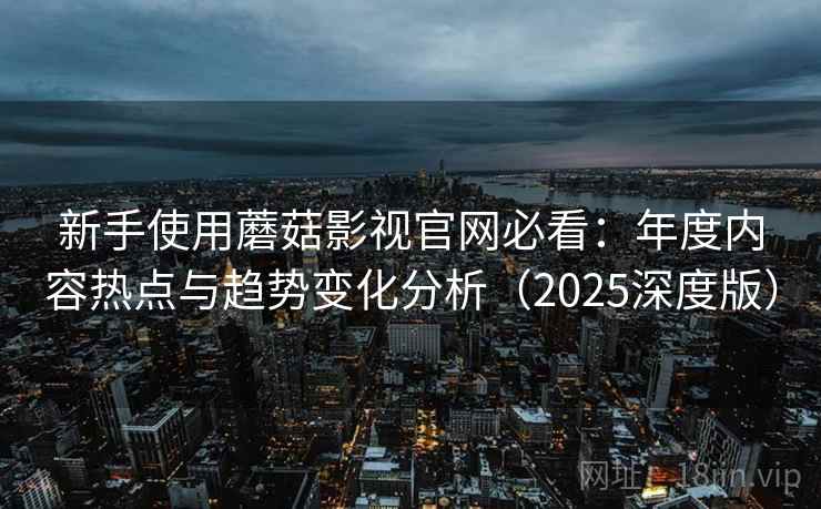 新手使用蘑菇影视官网必看：年度内容热点与趋势变化分析（2025深度版）