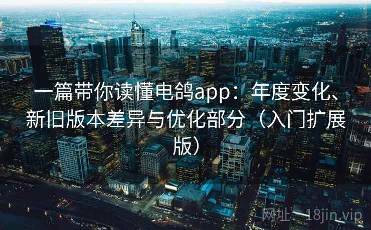 一篇带你读懂电鸽app：年度变化、新旧版本差异与优化部分（入门扩展版）