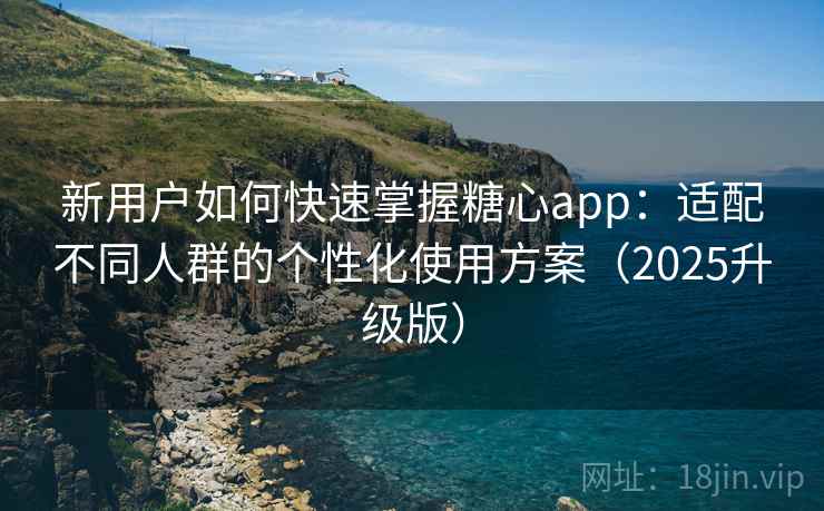 新用户如何快速掌握糖心app：适配不同人群的个性化使用方案（2025升级版）