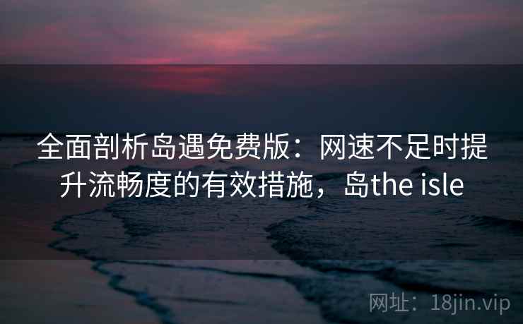全面剖析岛遇免费版:网速不足时提升流畅度的有效措施,岛the isle 全面剖析岛遇免费版:网速不足时提升流畅度的有效措施,岛the isle