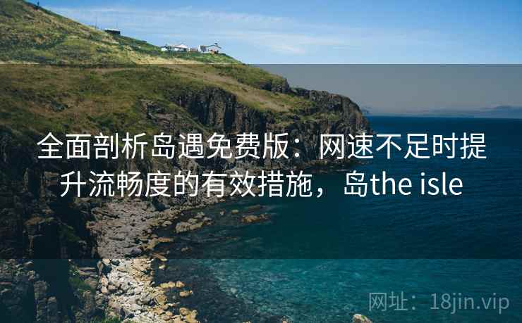 全面剖析岛遇免费版：网速不足时提升流畅度的有效措施，岛the isle