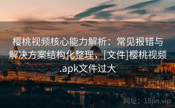 樱桃视频核心能力解析：常见报错与解决方案结构化整理，[文件]樱桃视频.apk文件过大
