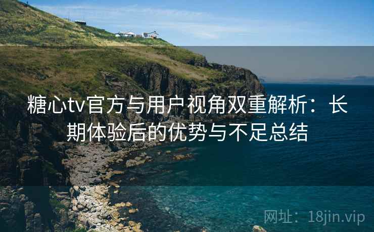 糖心tv官方与用户视角双重解析:长期体验后的优势与不足总结 糖心tv官方与用户视角双重解析:长期体验后的优势与不足总结