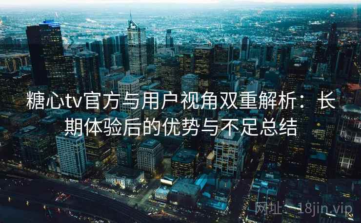 糖心tv官方与用户视角双重解析:长期体验后的优势与不足总结 糖心tv官方与用户视角双重解析:长期体验后的优势与不足总结