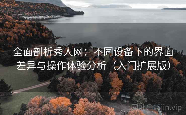 全面剖析秀人网：不同设备下的界面差异与操作体验分析（入门扩展版）