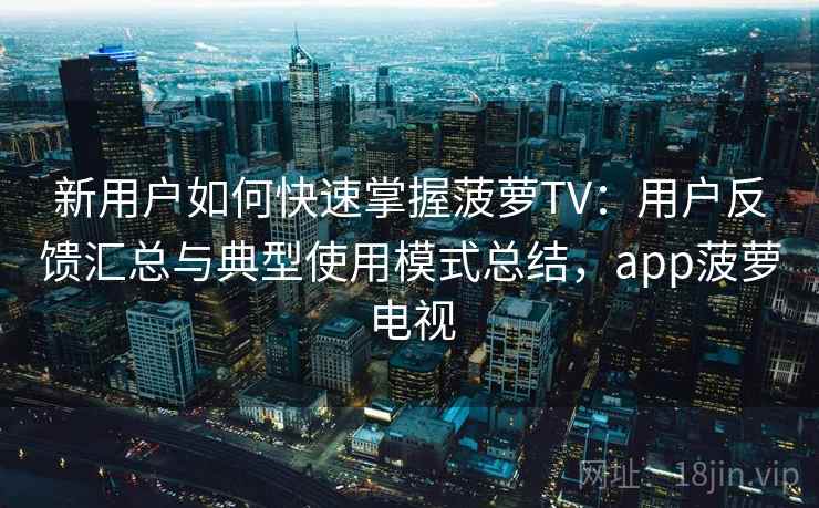 新用户如何快速掌握菠萝TV：用户反馈汇总与典型使用模式总结，app菠萝电视