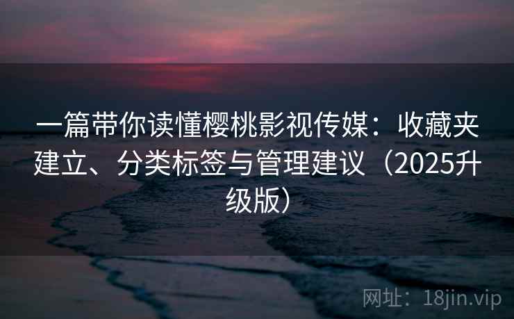 一篇带你读懂樱桃影视传媒:收藏夹建立、分类标签与管理建议(2025升级版) 一篇带你读懂樱桃影视传媒:收藏夹建立、分类标签与管理建议(2025升级版)