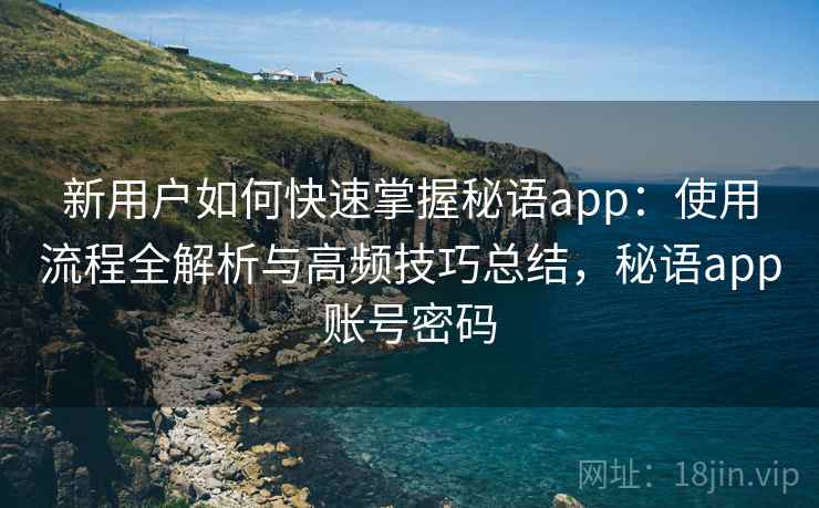 新用户如何快速掌握秘语app：使用流程全解析与高频技巧总结，秘语app账号密码