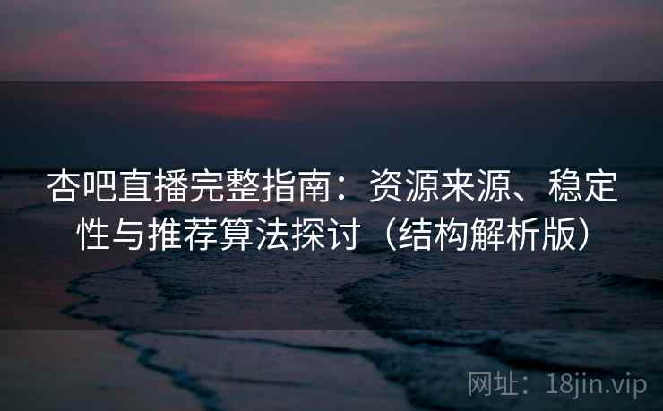 杏吧直播完整指南：资源来源、稳定性与推荐算法探讨（结构解析版）