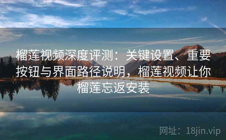 榴莲视频深度评测：关键设置、重要按钮与界面路径说明，榴莲视频让你榴莲忘返安装