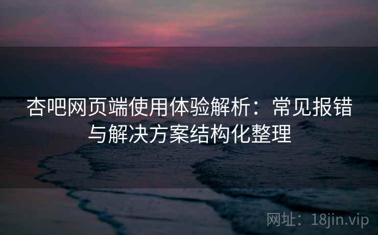 杏吧网页端使用体验解析：常见报错与解决方案结构化整理