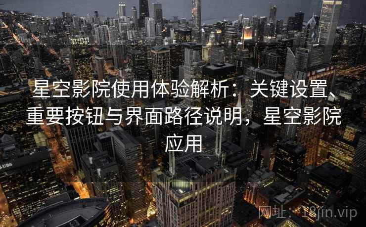星空影院使用体验解析：关键设置、重要按钮与界面路径说明，星空影院应用