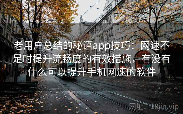 老用户总结的秘语app技巧:网速不足时提升流畅度的有效措施,有没有什么可以提升手机网速的软件 老用户总结的秘语app技巧:网速不足时提升流畅度的有效措施,有没有什么可以提升手机网速的软件
