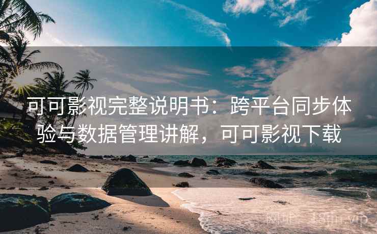 可可影视完整说明书：跨平台同步体验与数据管理讲解，可可影视下载