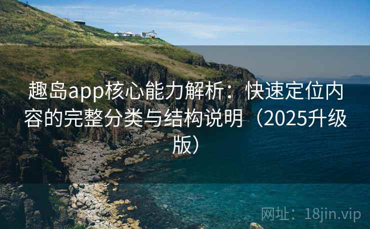 趣岛app核心能力解析:快速定位内容的完整分类与结构说明(2025升级版) 趣岛app核心能力解析:快速定位内容的完整分类与结构说明(2025升级版)
