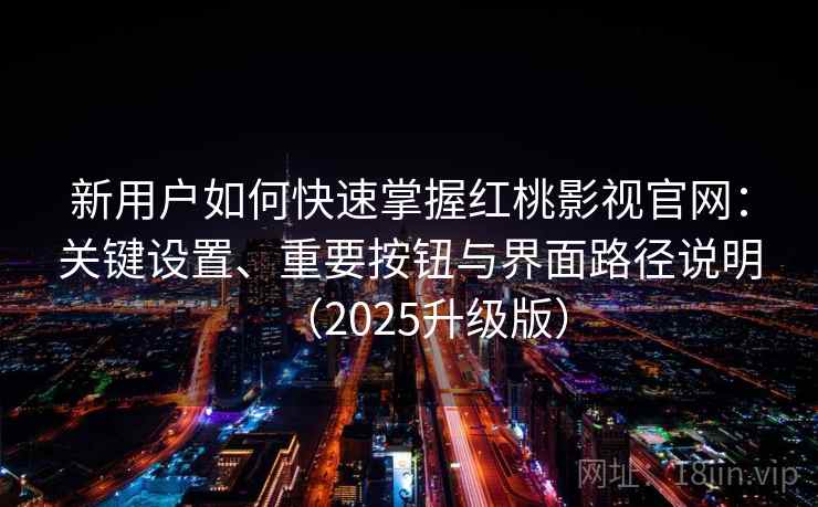 新用户如何快速掌握红桃影视官网：关键设置、重要按钮与界面路径说明（2025升级版）