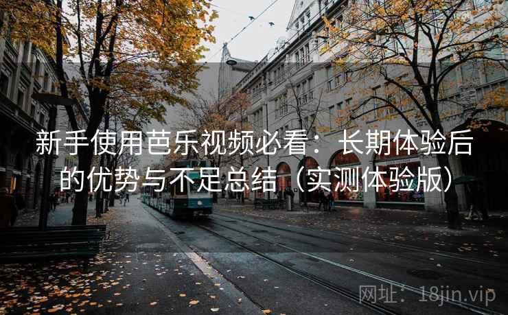 新手使用芭乐视频必看：长期体验后的优势与不足总结（实测体验版）