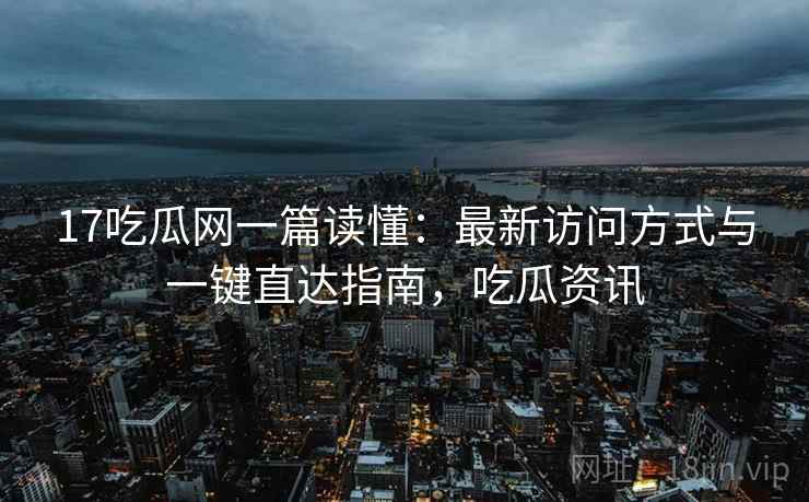 17吃瓜网一篇读懂：最新访问方式与一键直达指南，吃瓜资讯