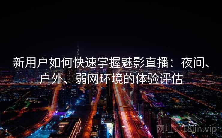新用户如何快速掌握魅影直播：夜间、户外、弱网环境的体验评估