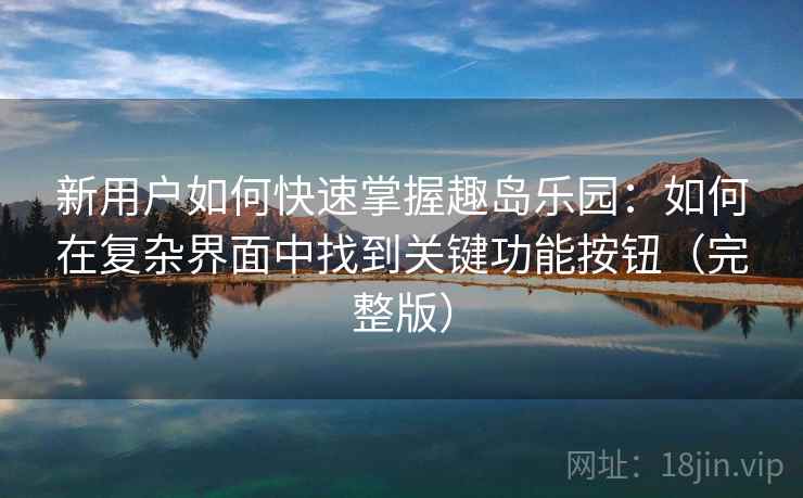 新用户如何快速掌握趣岛乐园：如何在复杂界面中找到关键功能按钮（完整版）