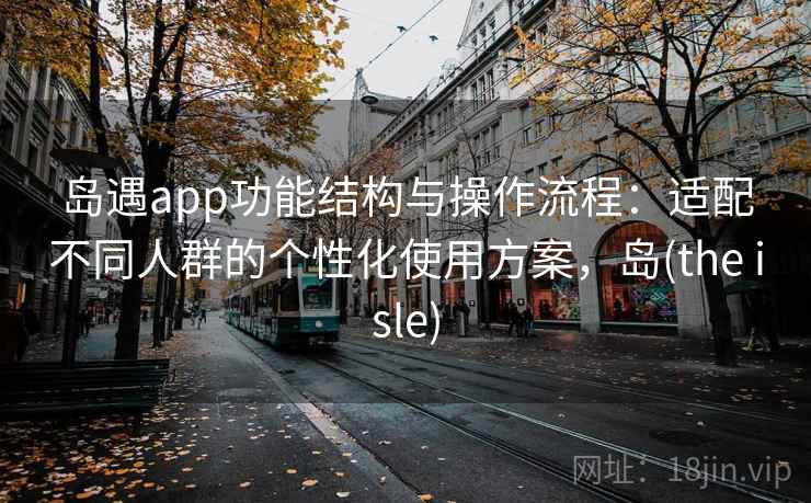 岛遇app功能结构与操作流程：适配不同人群的个性化使用方案，岛(the isle)