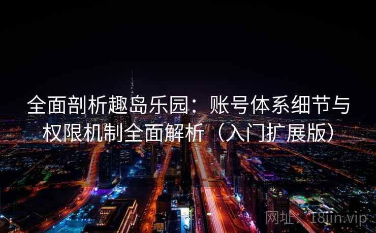 全面剖析趣岛乐园：账号体系细节与权限机制全面解析（入门扩展版）
