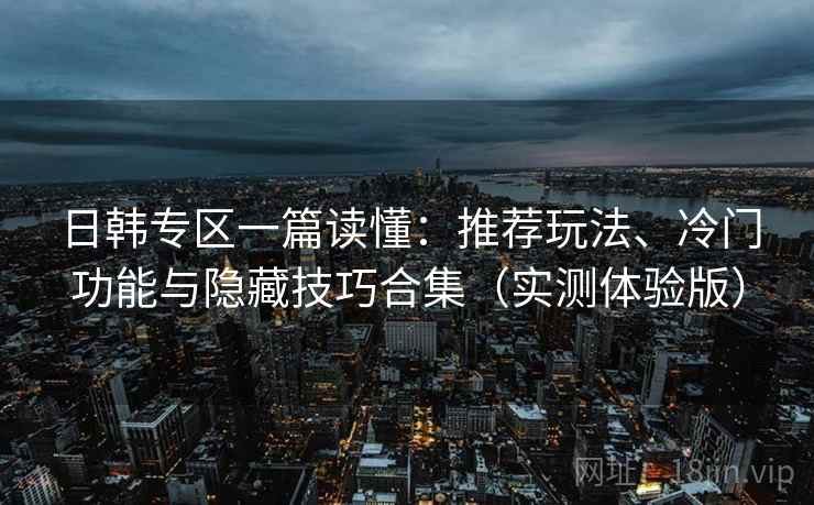 日韩专区一篇读懂:推荐玩法、冷门功能与隐藏技巧合集(实测体验版) 日韩专区一篇读懂:推荐玩法、冷门功能与隐藏技巧合集(实测体验版)