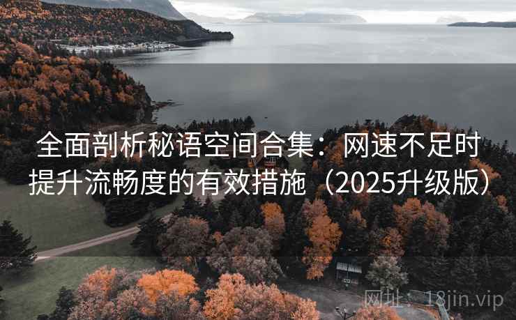 全面剖析秘语空间合集:网速不足时提升流畅度的有效措施(2025升级版) 全面剖析秘语空间合集:网速不足时提升流畅度的有效措施(2025升级版)