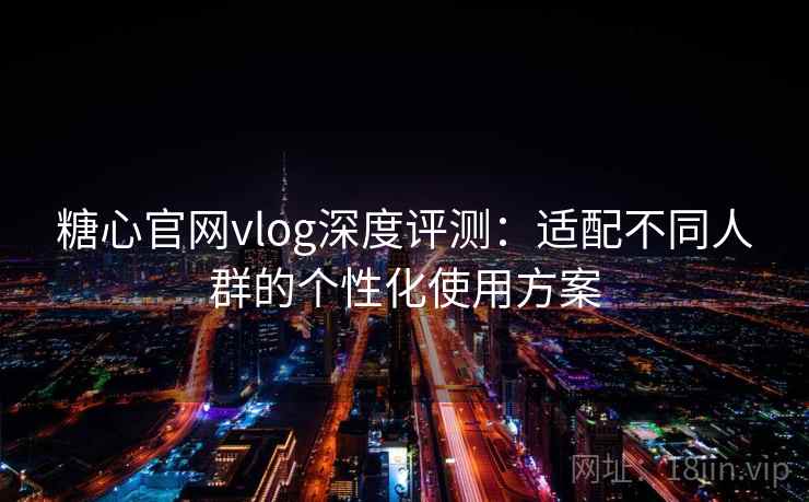 糖心官网vlog深度评测：适配不同人群的个性化使用方案