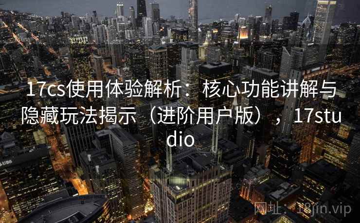 17cs使用体验解析:核心功能讲解与隐藏玩法揭示(进阶用户版),17studio 17cs使用体验解析:核心功能讲解与隐藏玩法揭示(进阶用户版),17studio