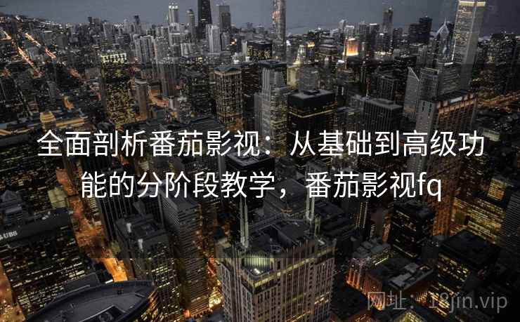 全面剖析番茄影视：从基础到高级功能的分阶段教学，番茄影视fq