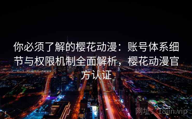 你必须了解的樱花动漫：账号体系细节与权限机制全面解析，樱花动漫官方认证