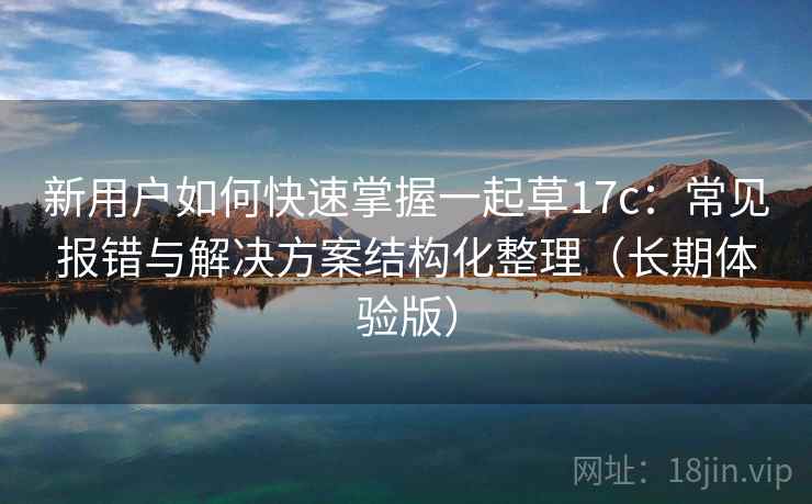 新用户如何快速掌握一起草17c：常见报错与解决方案结构化整理（长期体验版）