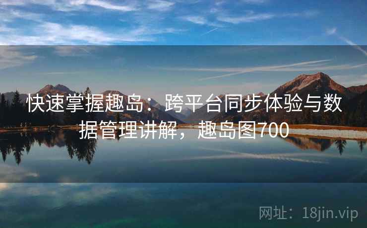 快速掌握趣岛：跨平台同步体验与数据管理讲解，趣岛图700