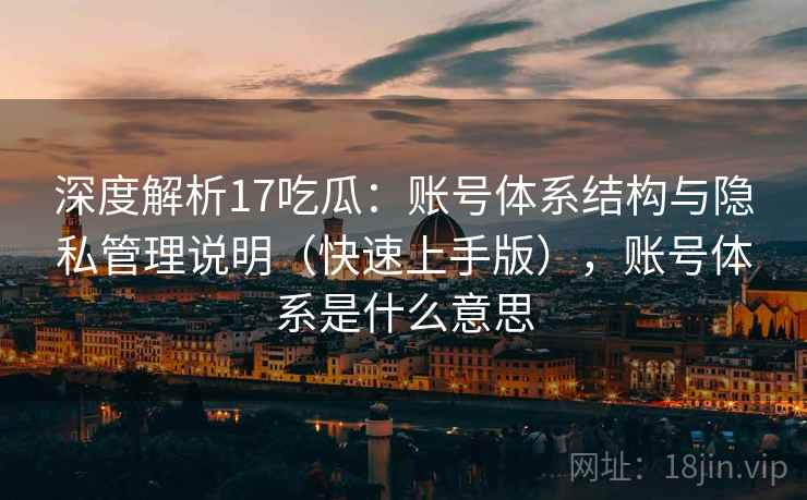 深度解析17吃瓜：账号体系结构与隐私管理说明（快速上手版），账号体系是什么意思