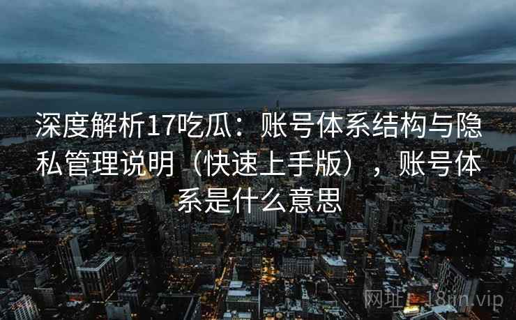 深度解析17吃瓜：账号体系结构与隐私管理说明（快速上手版），账号体系是什么意思