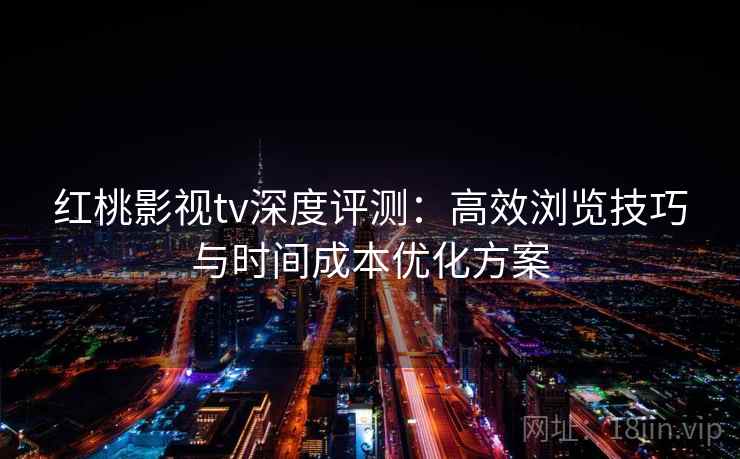 红桃影视tv深度评测：高效浏览技巧与时间成本优化方案