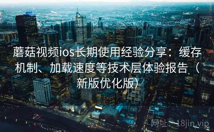 蘑菇视频ios长期使用经验分享：缓存机制、加载速度等技术层体验报告（新版优化版）