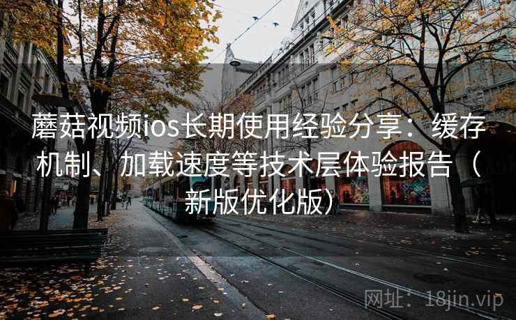 蘑菇视频ios长期使用经验分享:缓存机制、加载速度等技术层体验报告(新版优化版) 蘑菇视频ios长期使用经验分享:缓存机制、加载速度等技术层体验报告(新版优化版)