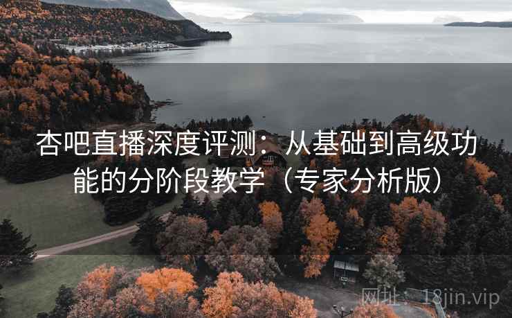 杏吧直播深度评测:从基础到高级功能的分阶段教学(专家分析版) 杏吧直播深度评测:从基础到高级功能的分阶段教学(专家分析版)